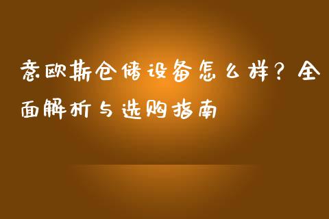 意欧斯仓储设备怎么样?全面解析与选购指南_金融_第1张_金融万问站 意欧斯仓储设备怎么样?全面解析与选购指南_https://wap.sdxiaoxijinshu.com_金融_第1张