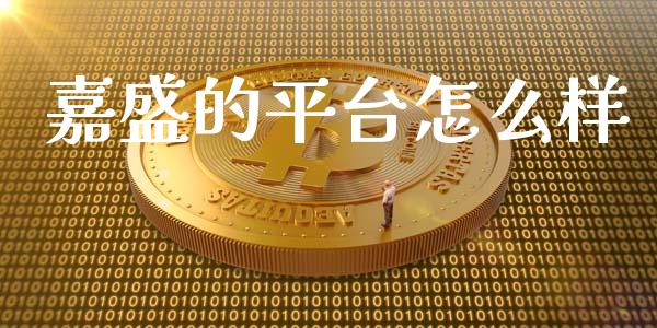 嘉盛的平台怎么样_https://wap.sdxiaoxijinshu.com_财经_第1张