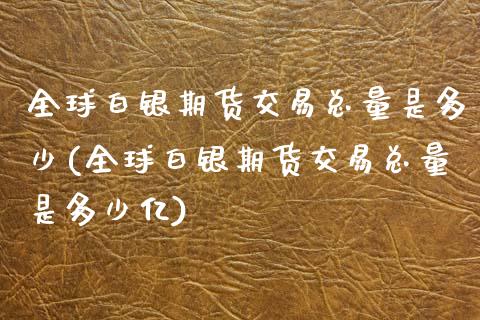 全球白银期货交易总量是多少(全球白银期货交易总量是多少亿)_https://wap.sdxiaoxijinshu.com_期货_第1张