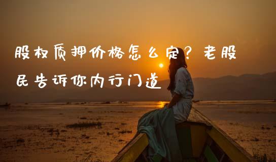 股权质押价格怎么定？老股民告诉你内行门道_https://wap.sdxiaoxijinshu.com_财经_第1张