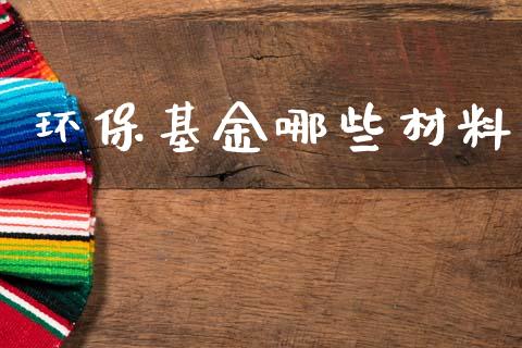 环保基金哪些材料_https://wap.sdxiaoxijinshu.com_理财_第1张