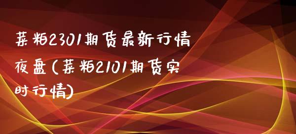 菜粕2301期货最新行情夜盘(菜粕2101期货实时行情)_https://wap.sdxiaoxijinshu.com_理财_第1张