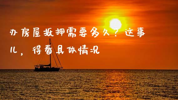 办房屋抵押需要多久？这事儿，得看具体情况_https://wap.sdxiaoxijinshu.com_期货_第1张