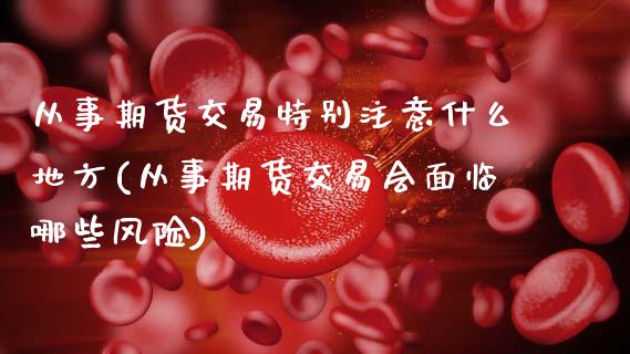 从事期货交易特别注意什么地方(从事期货交易会面临哪些风险)_https://wap.sdxiaoxijinshu.com_理财_第1张