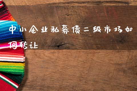 中小企业私募债二级市场如何转让_https://wap.sdxiaoxijinshu.com_理财_第1张