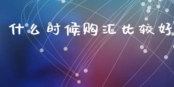 什么时候购汇比较好_https://wap.sdxiaoxijinshu.com_财经_第1张