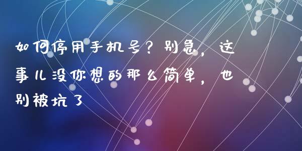 如何停用手机号？别急，这事儿没你想的那么简单，也别被坑了_https://wap.sdxiaoxijinshu.com_金融_第1张