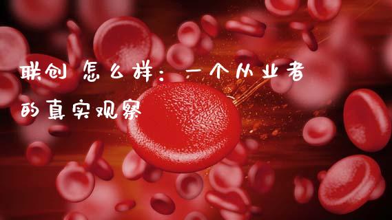 联创 怎么样：一个从业者的真实观察_https://wap.sdxiaoxijinshu.com_理财_第1张