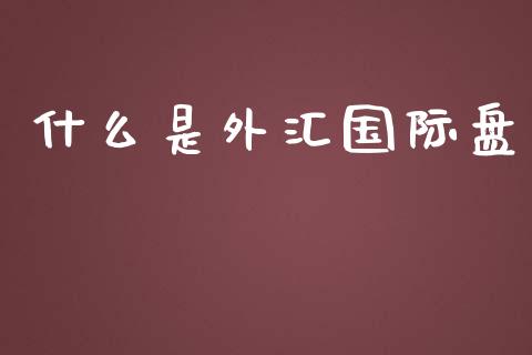 什么是外汇国际盘_https://wap.sdxiaoxijinshu.com_财经_第1张