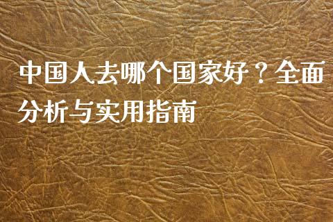 中国人去哪个国家好？全面分析与实用指南_https://wap.sdxiaoxijinshu.com_理财_第1张