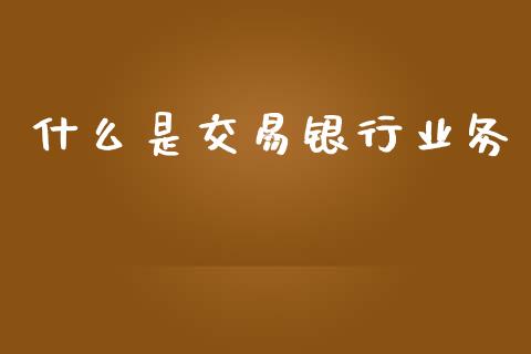 什么是交易银行业务_https://wap.sdxiaoxijinshu.com_金融_第1张