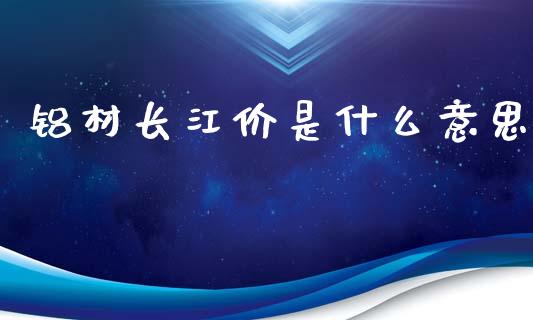 铝材长江价是什么意思_https://wap.sdxiaoxijinshu.com_期货_第1张