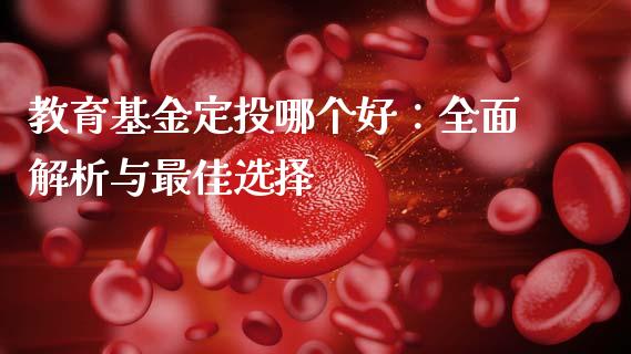 教育基金定投哪个好：全面解析与最佳选择_https://wap.sdxiaoxijinshu.com_财经_第1张