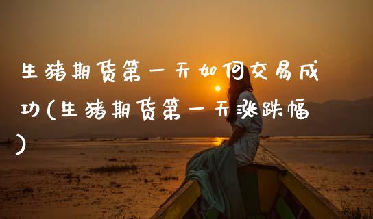 生猪期货第一天如何交易成功(生猪期货第一天涨跌幅)_https://wap.sdxiaoxijinshu.com_金融_第1张