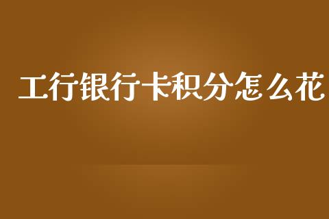 工行银行卡积分怎么花_https://wap.sdxiaoxijinshu.com_理财_第1张