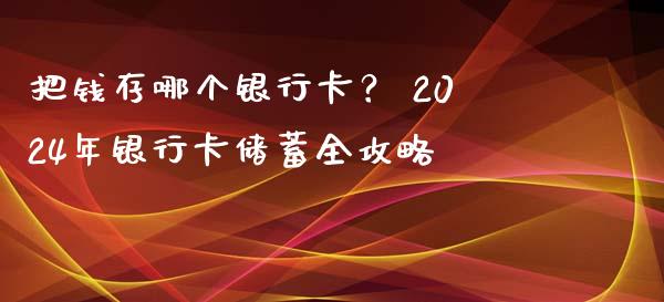 把钱存哪个银行卡？ 2024年银行卡储蓄全攻略_https://wap.sdxiaoxijinshu.com_财经_第1张