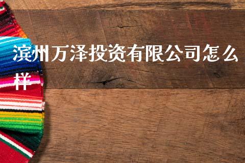 滨州万泽投资有限公司怎么样_https://wap.sdxiaoxijinshu.com_财经_第1张