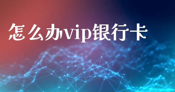 怎么办vip银行卡_https://wap.sdxiaoxijinshu.com_金融_第1张