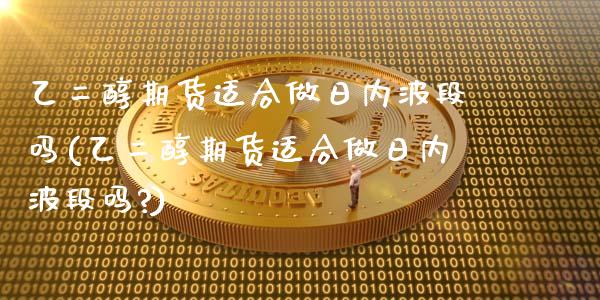 乙二醇期货适合做日内波段吗(乙二醇期货适合做日内波段吗?)_https://wap.sdxiaoxijinshu.com_期货_第1张