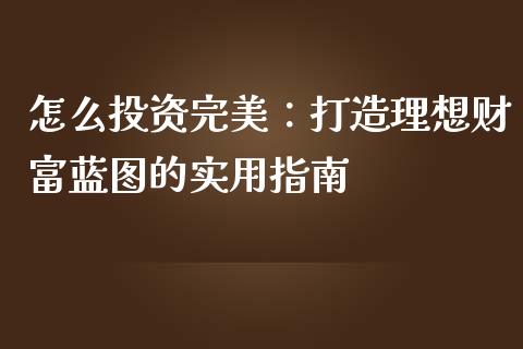 怎么投资完美：打造理想财富蓝图的实用指南_https://wap.sdxiaoxijinshu.com_理财_第1张