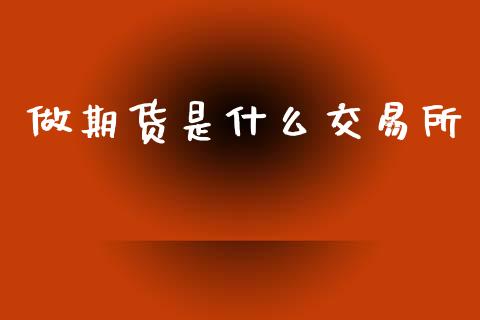 做期货是什么交易所_https://wap.sdxiaoxijinshu.com_期货_第1张