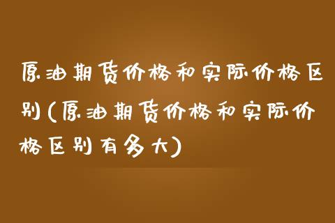 原油期货价格和实际价格区别(原油期货价格和实际价格区别有多大)_https://wap.sdxiaoxijinshu.com_期货_第1张