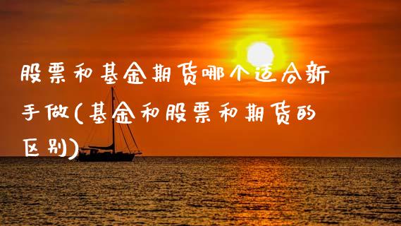股票和基金期货哪个适合新手做(基金和股票和期货的区别)_https://wap.sdxiaoxijinshu.com_财经_第1张