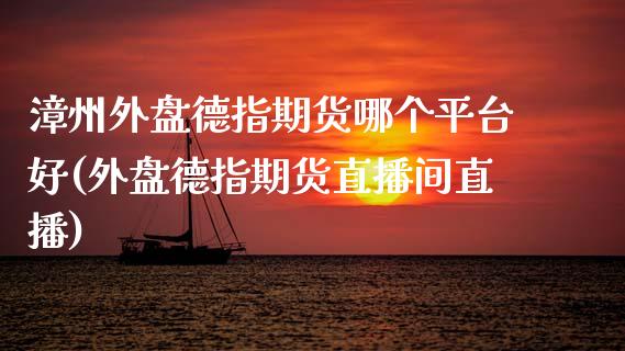 漳州外盘德指期货哪个平台好(外盘德指期货直播间直播)_https://wap.sdxiaoxijinshu.com_金融_第1张