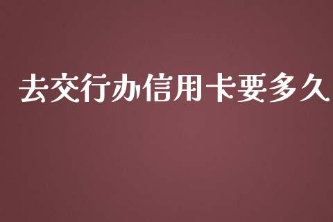 去交行办信用卡要多久_https://wap.sdxiaoxijinshu.com_理财_第1张