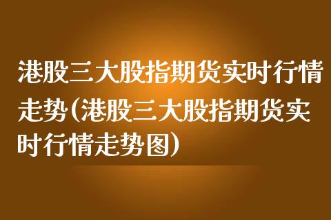 港股三大股指期货实时行情走势(港股三大股指期货实时行情走势图)_https://wap.sdxiaoxijinshu.com_金融_第1张