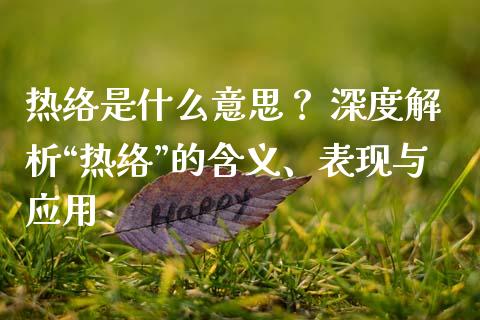 热络是什么意思？ 深度解析“热络”的含义、表现与应用_https://wap.sdxiaoxijinshu.com_期货_第1张