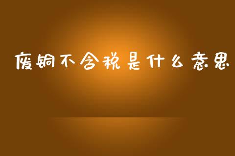 废铜不含税是什么意思_https://wap.sdxiaoxijinshu.com_期货_第1张