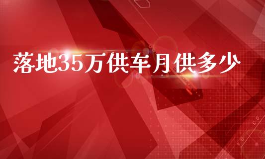 落地35万供车月供多少_https://wap.sdxiaoxijinshu.com_理财_第1张