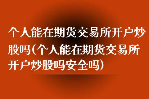 个人能在期货交易所开户炒股吗(个人能在期货交易所开户炒股吗安全吗)_https://wap.sdxiaoxijinshu.com_财经_第1张