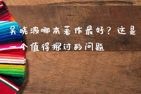 吴晓波哪本著作最好？这是一个值得探讨的问题_https://wap.sdxiaoxijinshu.com_期货_第1张