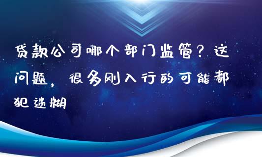 贷款公司哪个部门监管？这问题，很多刚入行的可能都犯迷糊_https://wap.sdxiaoxijinshu.com_金融_第1张