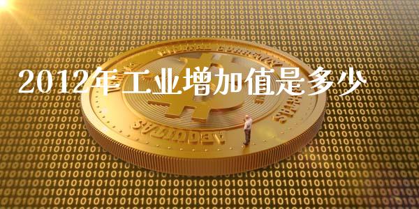 2012年工业增加值是多少_https://wap.sdxiaoxijinshu.com_金融_第1张