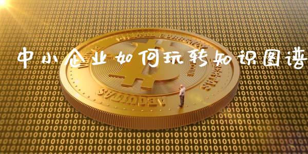 中小企业如何玩转知识图谱_https://wap.sdxiaoxijinshu.com_理财_第1张