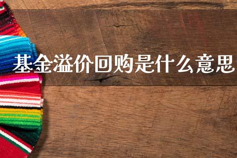基金溢价回购是什么意思_https://wap.sdxiaoxijinshu.com_理财_第1张