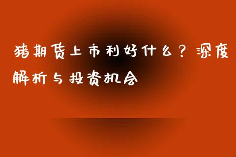 猪期货上市利好什么？深度解析与投资机会_https://wap.sdxiaoxijinshu.com_期货_第1张