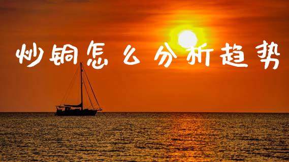 炒铜怎么分析趋势_https://wap.sdxiaoxijinshu.com_财经_第1张
