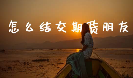 怎么结交期货朋友_https://wap.sdxiaoxijinshu.com_期货_第1张