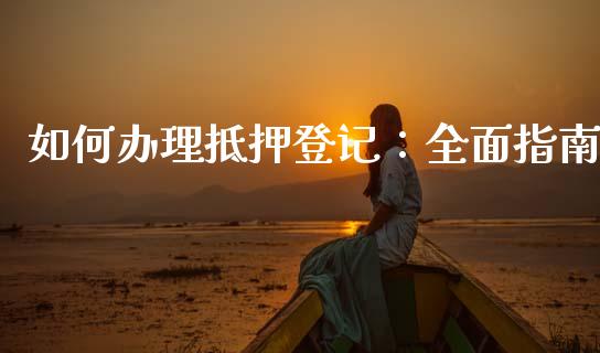 如何办理抵押登记：全面指南_https://wap.sdxiaoxijinshu.com_理财_第1张