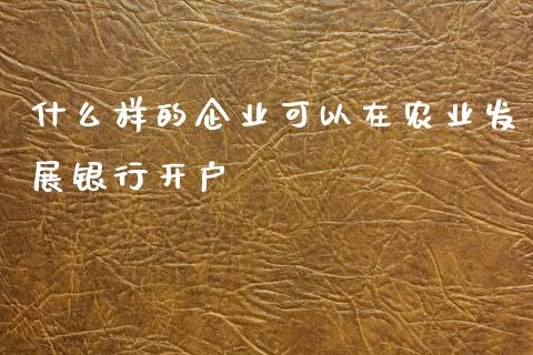 什么样的企业可以在农业发展银行开户_https://wap.sdxiaoxijinshu.com_金融_第1张