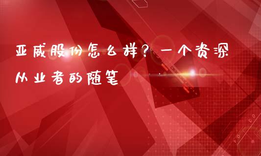 亚威股份怎么样？一个资深从业者的随笔_https://wap.sdxiaoxijinshu.com_金融_第1张