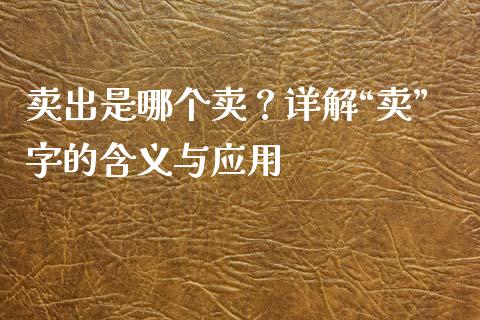 卖出是哪个卖？详解“卖”字的含义与应用_https://wap.sdxiaoxijinshu.com_财经_第1张
