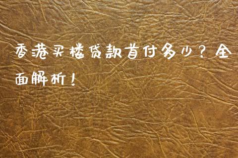 香港买楼贷款首付多少？全面解析！_https://wap.sdxiaoxijinshu.com_金融_第1张