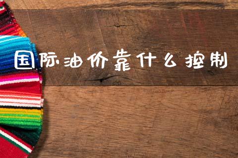 国际油价靠什么控制_https://wap.sdxiaoxijinshu.com_财经_第1张