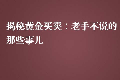 揭秘黄金买卖：老手不说的那些事儿_https://wap.sdxiaoxijinshu.com_理财_第1张