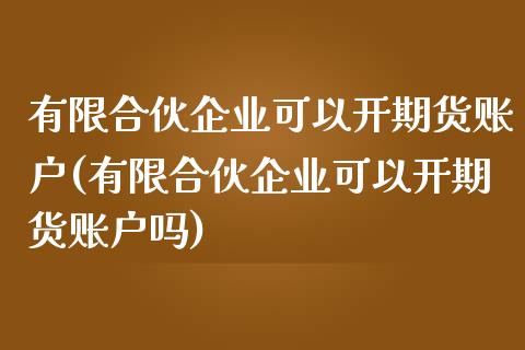 有限合伙企业可以开期货账户(有限合伙企业可以开期货账户吗)_https://wap.sdxiaoxijinshu.com_理财_第1张